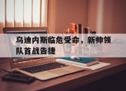 半岛体育网页版登录入口-乌迪内斯临危受命，新帅领队首战告捷的简单介绍
