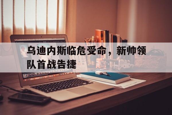 乌迪内斯临危受命,新帅领队首战告捷的简单介绍 乌迪内斯临危受命,新帅领队首战告捷的简单介绍